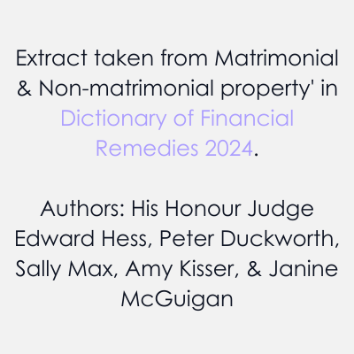 Extract taken from Matrimonial Non matrimonial property in Dictionary of Financial Remedies 2024 Authors His Honour Judge Edward Hess Peter Duckworth Sally Max Amy Kisser Janine Mc Guigan